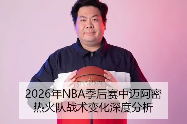 2026年NBA季后赛中迈阿密热火队战术变化深度分析