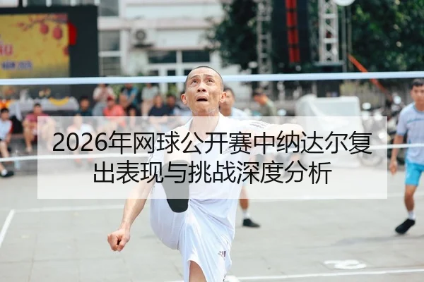 nian-wang-qiu-gong-kai-sai-zhong-na-da-er-fu-chu-biao-xian-yu-tiao-zhan-shen-du-fen-xi-1-474.jpg