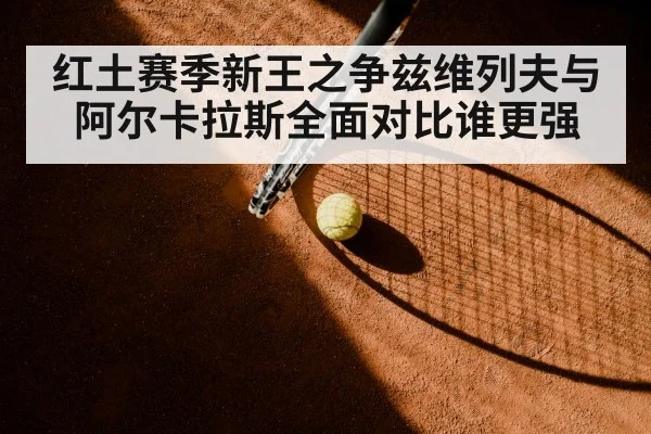 红土赛季新王之争兹维列夫与阿尔卡拉斯全面对比谁更强
