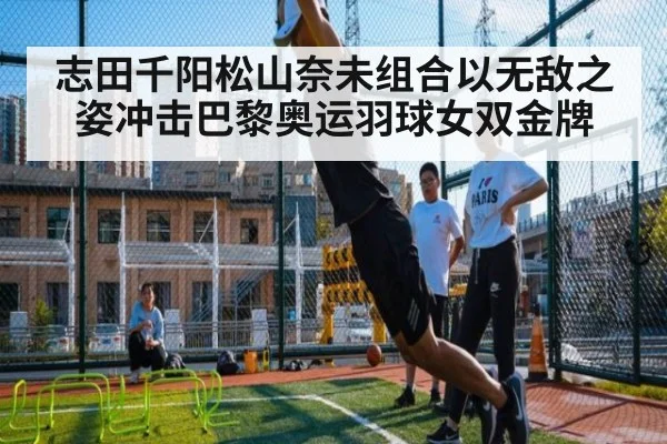 志田千阳松山奈未组合以无敌之姿冲击巴黎奥运羽球女双金牌